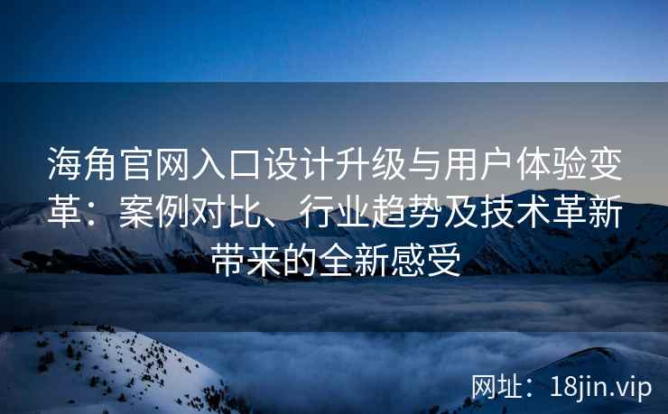 海角官网入口设计升级与用户体验变革：案例对比、行业趋势及技术革新带来的全新感受